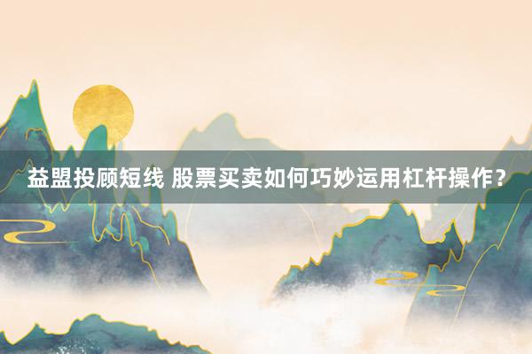 益盟投顾短线 股票买卖如何巧妙运用杠杆操作？