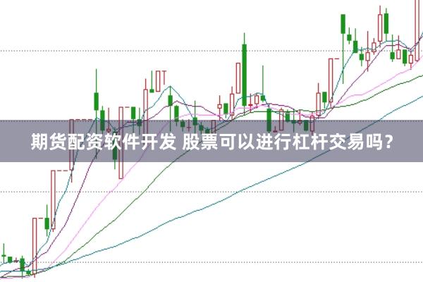 期货配资软件开发 股票可以进行杠杆交易吗？