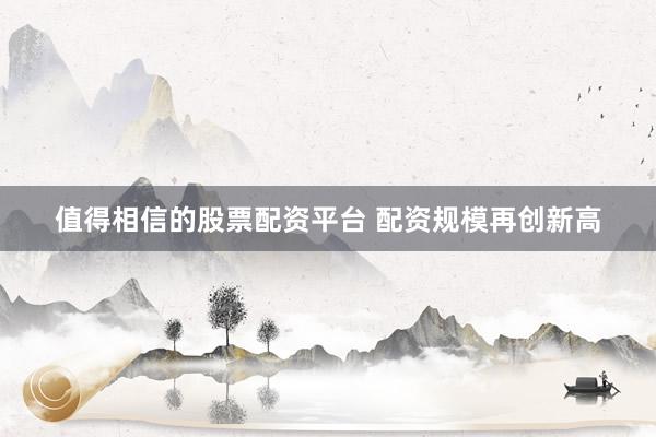 值得相信的股票配资平台 配资规模再创新高