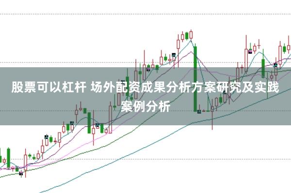 股票可以杠杆 场外配资成果分析方案研究及实践案例分析
