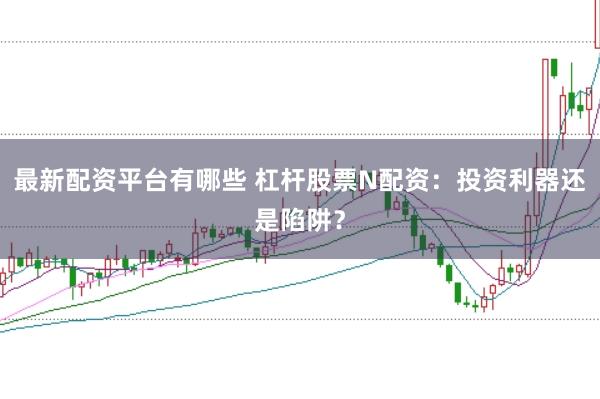 最新配资平台有哪些 杠杆股票N配资：投资利器还是陷阱？