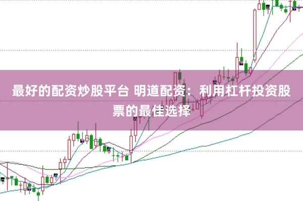 最好的配资炒股平台 明道配资：利用杠杆投资股票的最佳选择