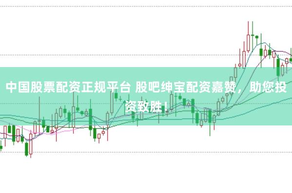 中国股票配资正规平台 股吧绅宝配资嘉赞，助您投资致胜！