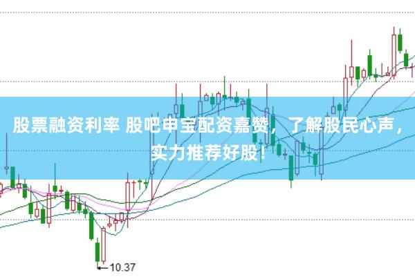 股票融资利率 股吧申宝配资嘉赞，了解股民心声，实力推荐好股！