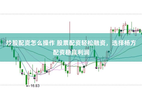 炒股配资怎么操作 股票配资轻松融资，选择杨方配资稳赢利润