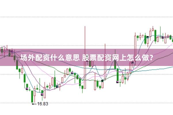 场外配资什么意思 股票配资网上怎么做？
