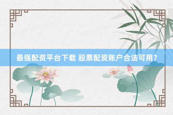 最强配资平台下载 股票配资账户合法可用？