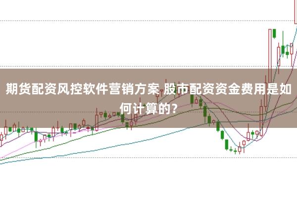 期货配资风控软件营销方案 股市配资资金费用是如何计算的？