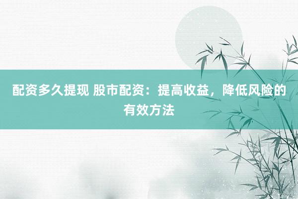 配资多久提现 股市配资：提高收益，降低风险的有效方法