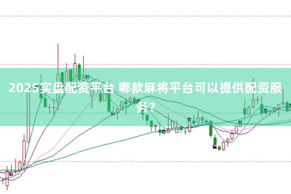 2025实盘配资平台 哪款麻将平台可以提供配资服务？