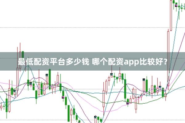 最低配资平台多少钱 哪个配资app比较好？