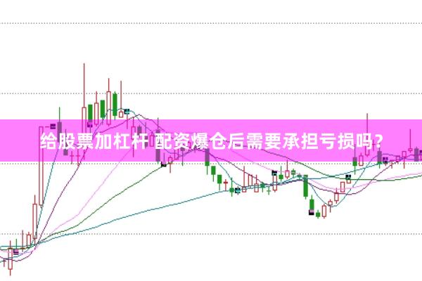 给股票加杠杆 配资爆仓后需要承担亏损吗？