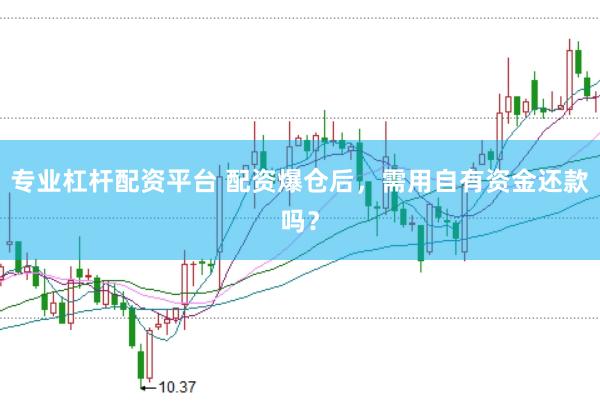 专业杠杆配资平台 配资爆仓后，需用自有资金还款吗？