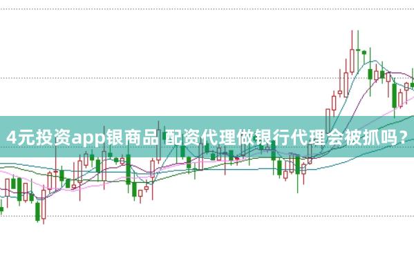 4元投资app银商品 配资代理做银行代理会被抓吗？