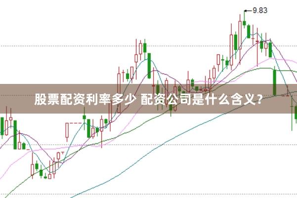 股票配资利率多少 配资公司是什么含义?