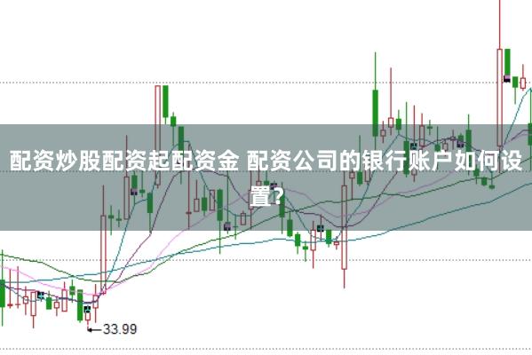 配资炒股配资起配资金 配资公司的银行账户如何设置？