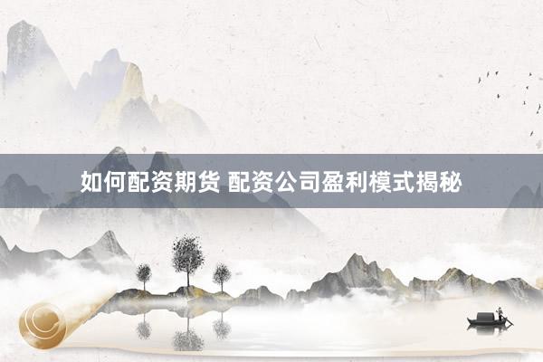 如何配资期货 配资公司盈利模式揭秘