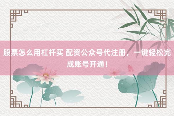 股票怎么用杠杆买 配资公众号代注册，一键轻松完成账号开通！