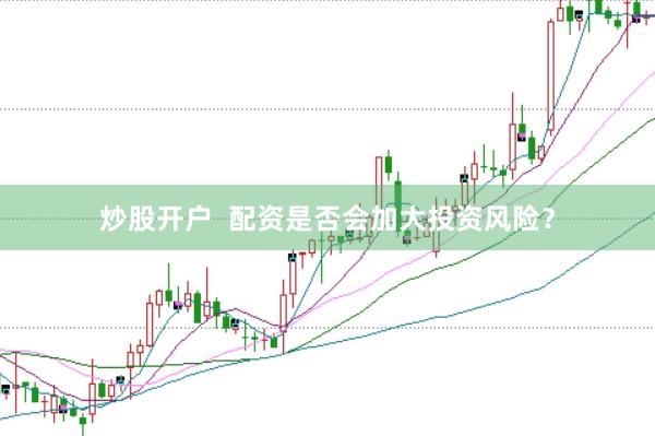 炒股开户  配资是否会加大投资风险？