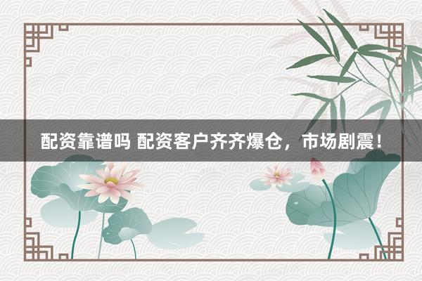 配资靠谱吗 配资客户齐齐爆仓，市场剧震！