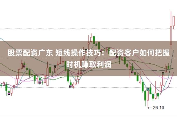 股票配资广东 短线操作技巧：配资客户如何把握时机赚取利润