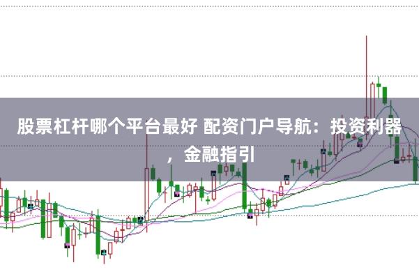 股票杠杆哪个平台最好 配资门户导航：投资利器，金融指引