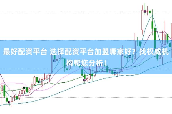 最好配资平台 选择配资平台加盟哪家好?找权威机构帮您分析!