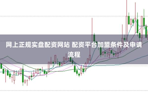 网上正规实盘配资网站 配资平台加盟条件及申请流程