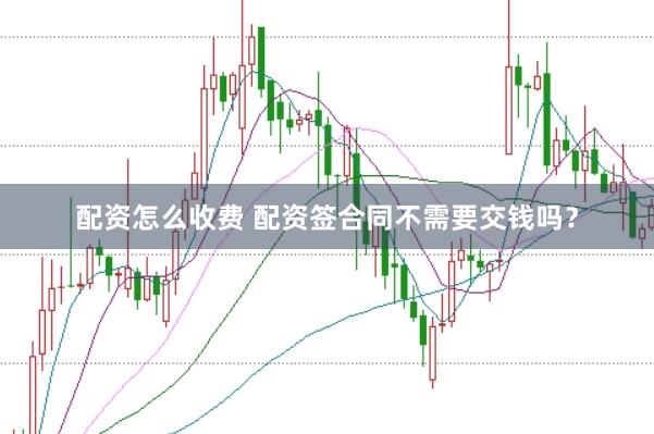 配资怎么收费 配资签合同不需要交钱吗？