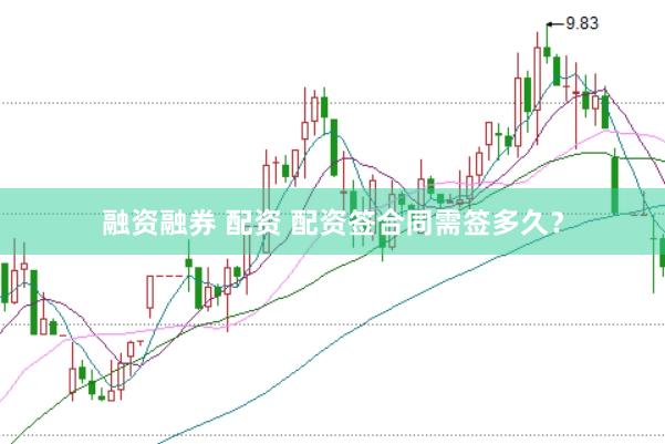 融资融券 配资 配资签合同需签多久？