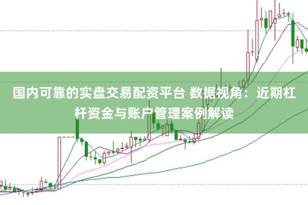 国内可靠的实盘交易配资平台 数据视角：近期杠杆资金与账户管理案例解读