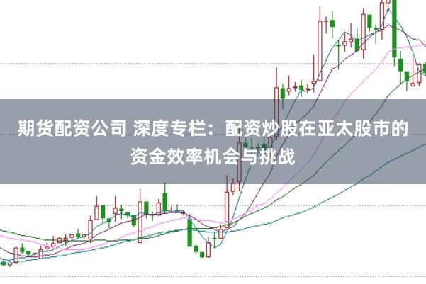 期货配资公司 深度专栏：配资炒股在亚太股市的资金效率机会与挑战