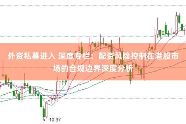 外资私募进入 深度专栏：配资风险控制在港股市场的合规边界深度分析