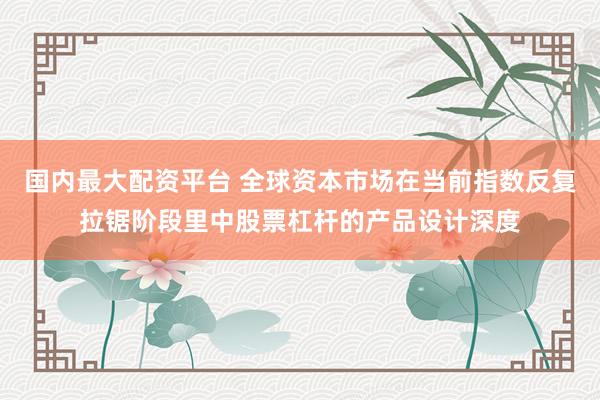 国内最大配资平台 全球资本市场在当前指数反复拉锯阶段里中股票杠杆的产品设计深度