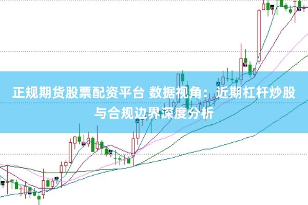 正规期货股票配资平台 数据视角：近期杠杆炒股与合规边界深度分析
