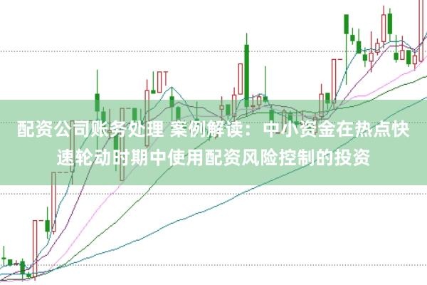 配资公司账务处理 案例解读：中小资金在热点快速轮动时期中使用配资风险控制的投资