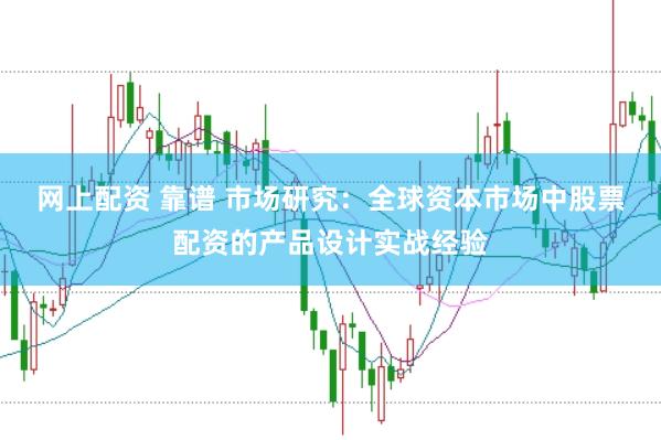 网上配资 靠谱 市场研究：全球资本市场中股票配资的产品设计实战经验