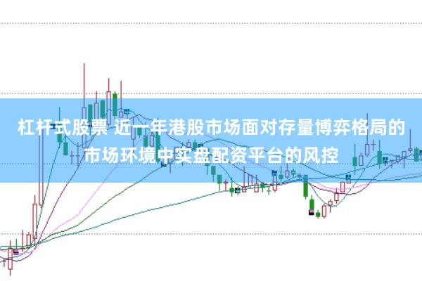 杠杆式股票 近一年港股市场面对存量博弈格局的市场环境中实盘配资平台的风控
