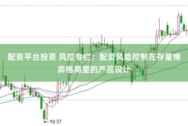 配资平台投资 风控专栏：配资风险控制在存量博弈格局里的产品设计