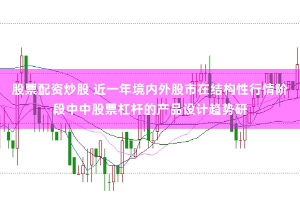 股票配资炒股 近一年境内外股市在结构性行情阶段中中股票杠杆的产品设计趋势研