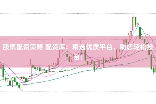 股票配资策略 配资库：精选优质平台，助您轻松投资！