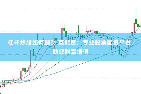 杠杆炒股如何理财 英配资：专业股票配资平台，助您财富增值