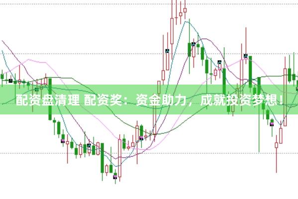 配资盘清理 配资奖：资金助力，成就投资梦想！