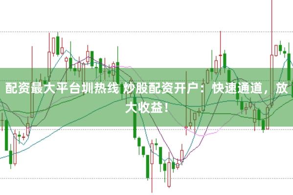 配资最大平台圳热线 炒股配资开户：快速通道，放大收益！