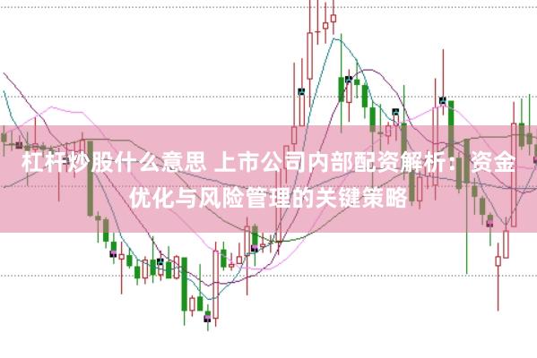 杠杆炒股什么意思 上市公司内部配资解析：资金优化与风险管理的关键策略