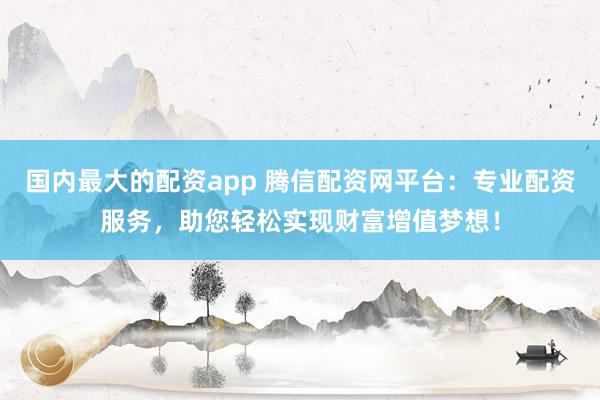 国内最大的配资app 腾信配资网平台:专业配资服务,助您轻松实现财富增值梦想!
