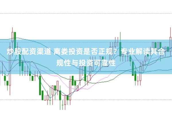 炒股配资渠道 离娄投资是否正规？专业解读其合规性与投资可靠性