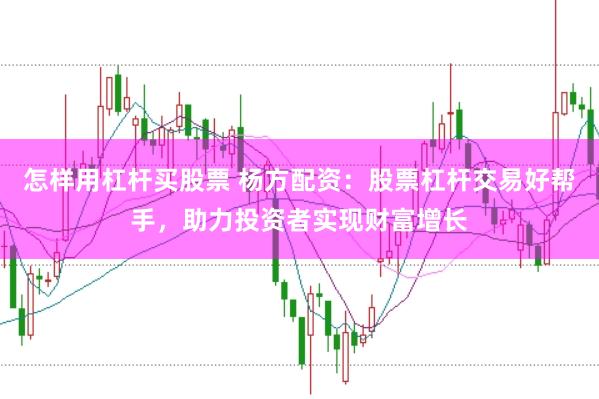 怎样用杠杆买股票 杨方配资：股票杠杆交易好帮手，助力投资者实现财富增长