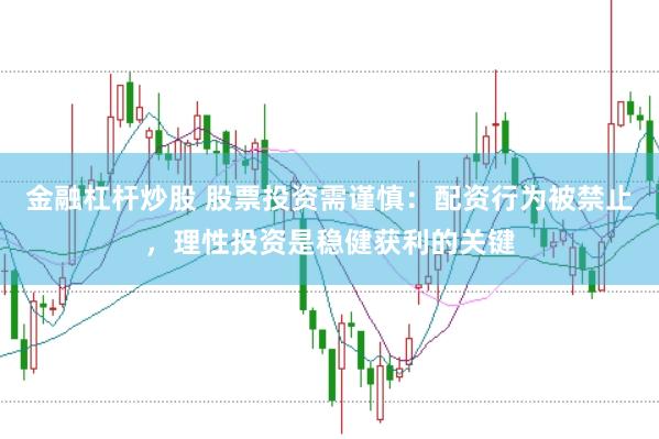 金融杠杆炒股 股票投资需谨慎：配资行为被禁止，理性投资是稳健获利的关键