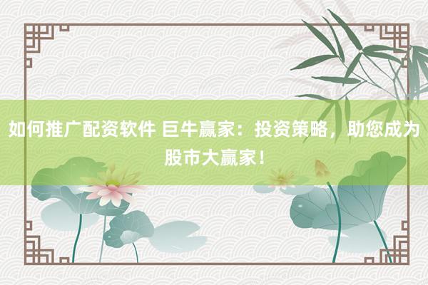 如何推广配资软件 巨牛赢家：投资策略，助您成为股市大赢家！